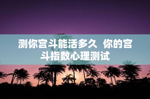 测你宫斗能活多久 你的宫斗指数心理测试