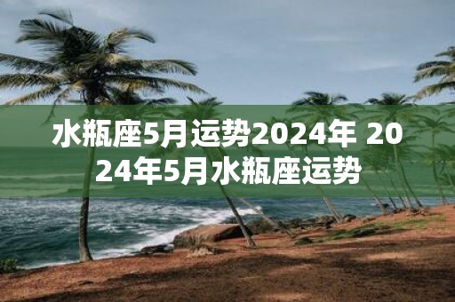 水瓶座5月运势2025年 2025年5月水瓶座运势