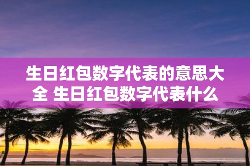 生日红包数字代表的意思大全 生日红包数字代表什么