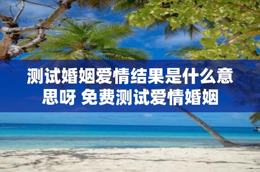 测试婚姻爱情结果是什么意思呀 免费测试爱情婚姻