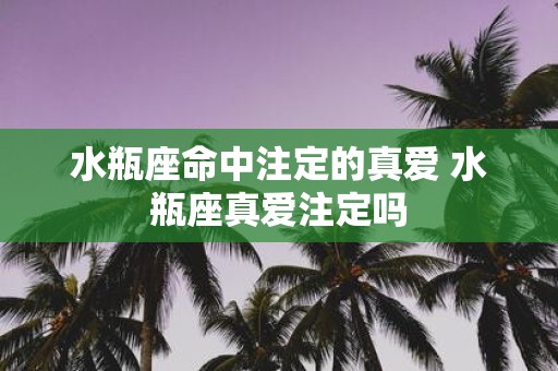 水瓶座命中注定的真爱 水瓶座真爱注定吗