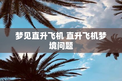 梦见直升飞机 直升飞机梦境问题