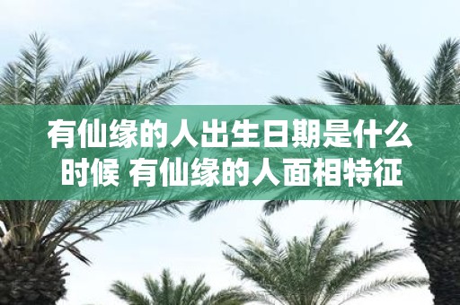 有仙缘的人出生日期是什么时候 有仙缘的人面相特征