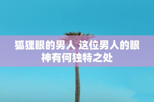 狐狸眼的男人 这位男人的眼神有何独特之处