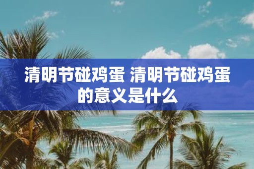 清明节碰鸡蛋 清明节碰鸡蛋的意义是什么
