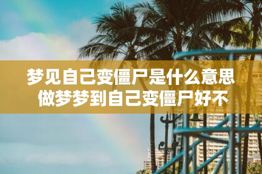 梦见自己变僵尸是什么意思 做梦梦到自己变僵尸好不好
