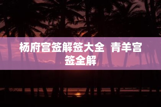 杨府宫签解签大全 青羊宫签全解