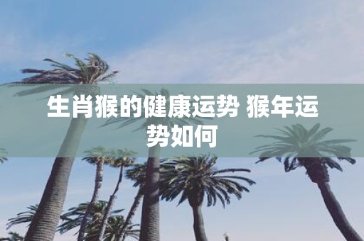 生肖猴的健康运势 猴年运势如何