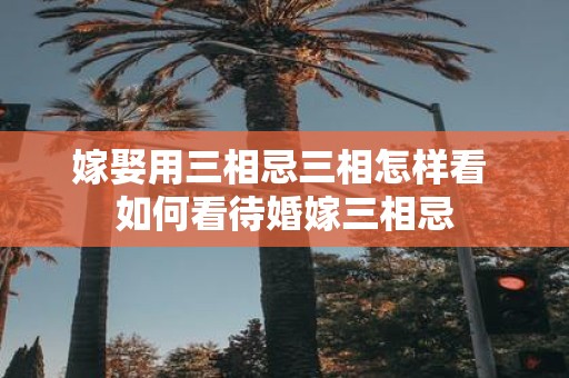 嫁娶用三相忌三相怎样看 如何看待婚嫁三相忌