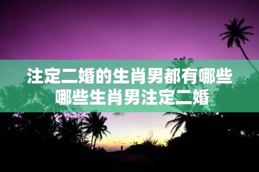 注定二婚的生肖男都有哪些 哪些生肖男注定二婚