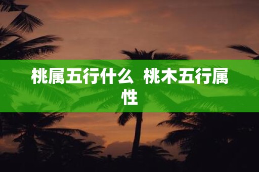 桃属五行什么 桃木五行属性