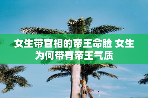 女生带官相的帝王命脸 女生为何带有帝王气质