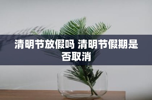 清明节放假吗 清明节假期是否取消