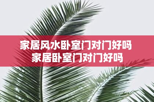 家居风水卧室门对门好吗 家居卧室门对门好吗