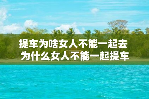 提车为啥女人不能一起去 为什么女人不能一起提车