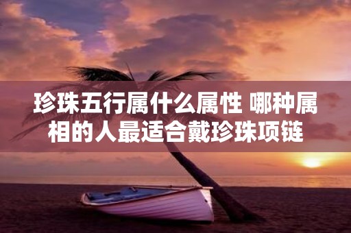 珍珠五行属什么属性 哪种属相的人最适合戴珍珠项链