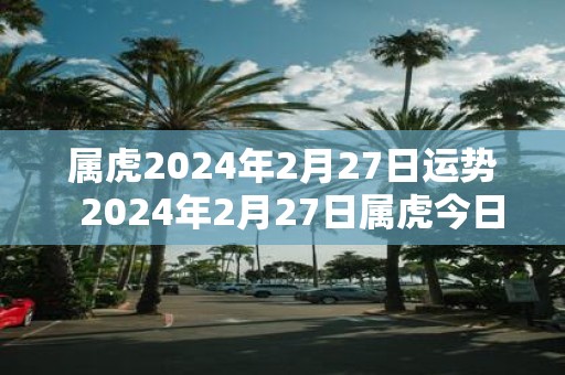 属虎2025年2月27日运势 2025年2月27日属虎今日运势