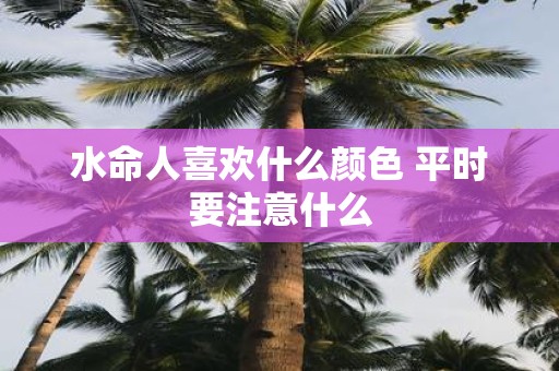 水命人喜欢什么颜色 平时要注意什么