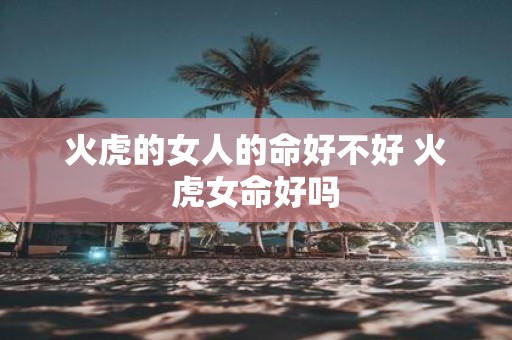 火虎的女人的命好不好 火虎女命好吗