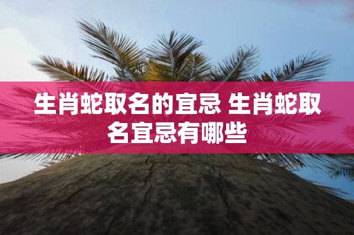 生肖蛇取名的宜忌 生肖蛇取名宜忌有哪些