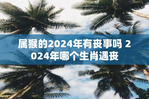 属猴的2025年有丧事吗 2025年哪个生肖遇丧
