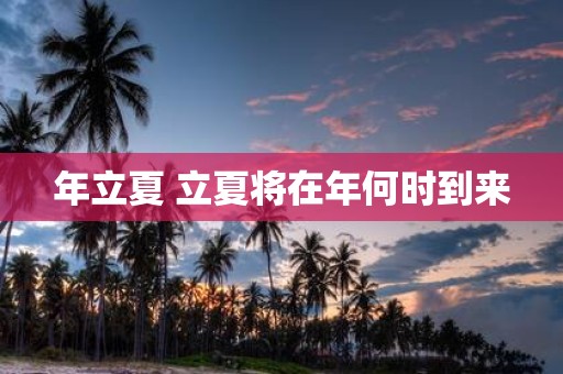 年立夏 立夏将在年何时到来
