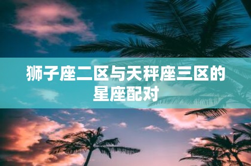 狮子座二区与天秤座三区的星座配对