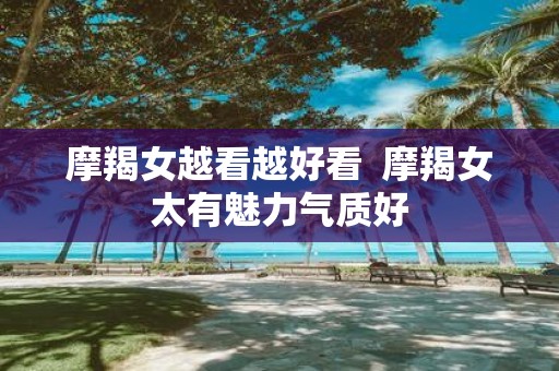 摩羯女越看越好看 摩羯女太有魅力气质好