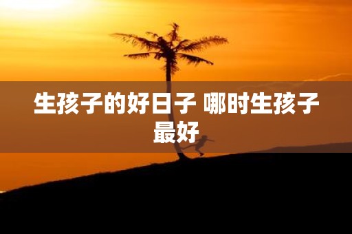 生孩子的好日子 哪时生孩子最好