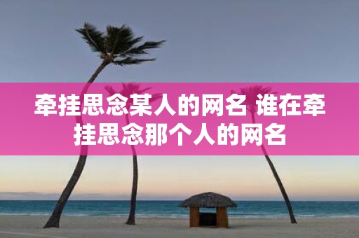 牵挂思念某人的网名 谁在牵挂思念那个人的网名