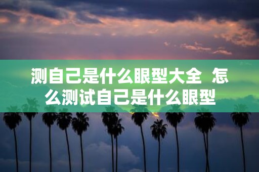 测自己是什么眼型大全 怎么测试自己是什么眼型