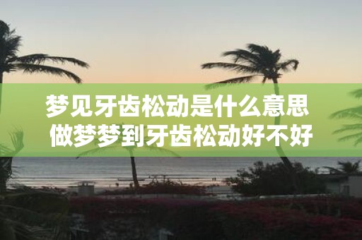 梦见牙齿松动是什么意思 做梦梦到牙齿松动好不好
