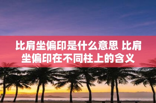比肩坐偏印是什么意思 比肩坐偏印在不同柱上的含义