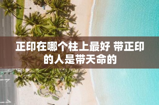 正印在哪个柱上最好 带正印的人是带天命的