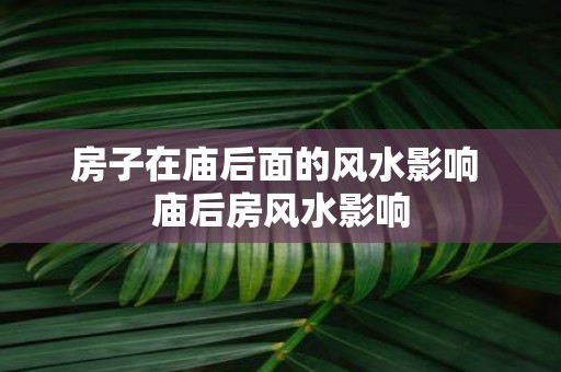 房子在庙后面的风水影响 庙后房风水影响