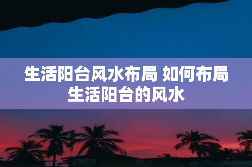 生活阳台风水布局 如何布局生活阳台的风水