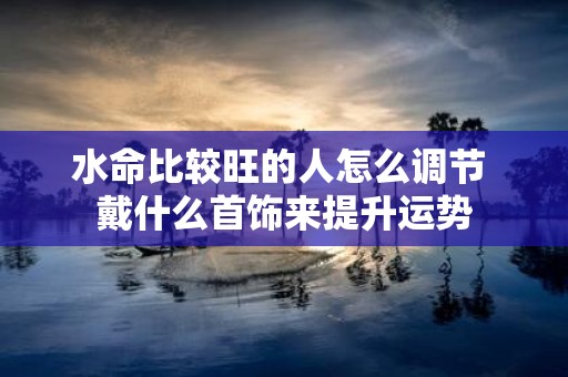 水命比较旺的人怎么调节 戴什么首饰来提升运势