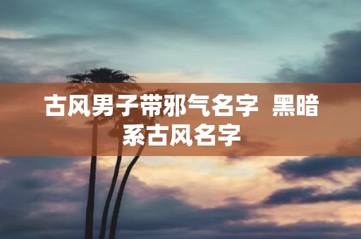 古风男子带邪气名字 黑暗系古风名字