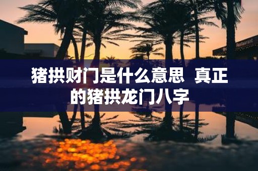 猪拱财门是什么意思 真正的猪拱龙门八字