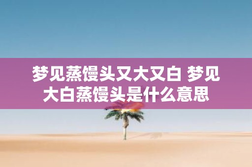 梦见蒸馒头又大又白 梦见大白蒸馒头是什么意思