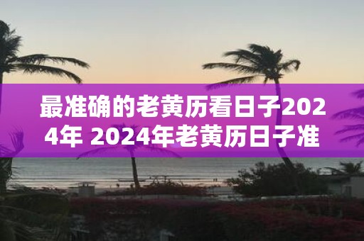 最准确的老黄历看日子2025年 2025年老黄历日子准确吗