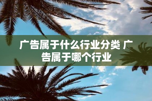 广告属于什么行业分类 广告属于哪个行业