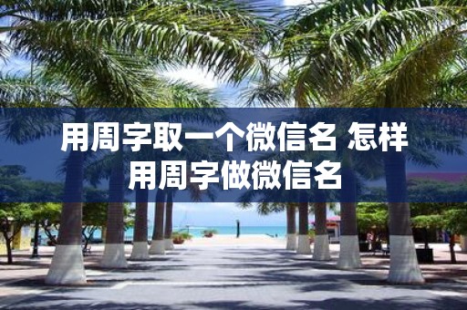 用周字取一个微信名 怎样用周字做微信名