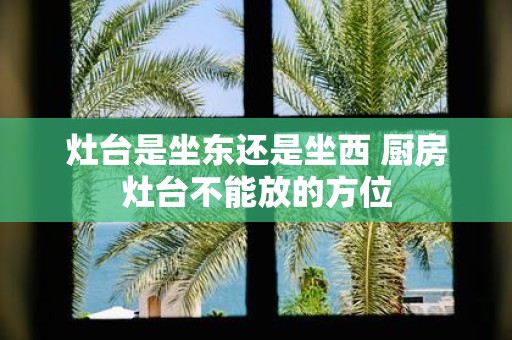 灶台是坐东还是坐西 厨房灶台不能放的方位