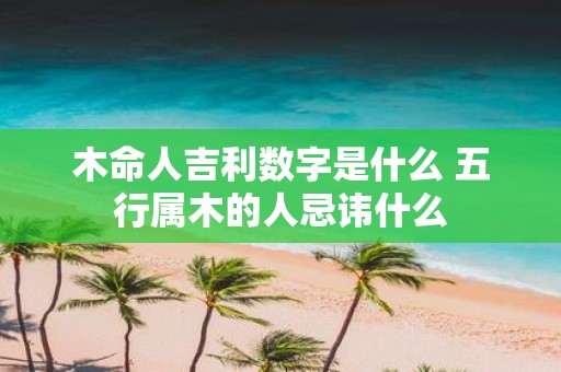 木命人吉利数字是什么 五行属木的人忌讳什么