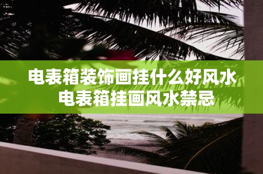 电表箱装饰画挂什么好风水 电表箱挂画风水禁忌