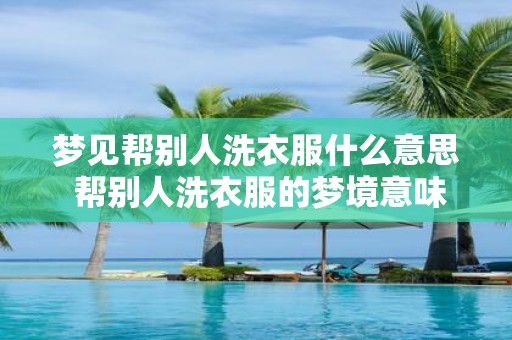 梦见帮别人洗衣服什么意思 帮别人洗衣服的梦境意味
