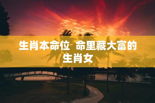 生肖本命位 命里藏大富的生肖女