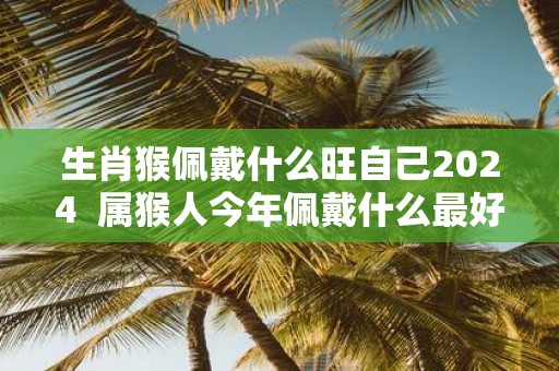 生肖猴佩戴什么旺自己2025 属猴人今年佩戴什么最好
