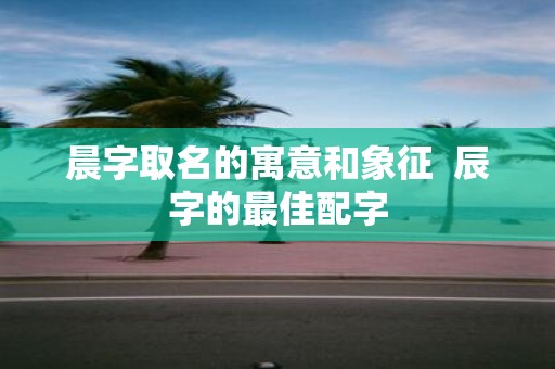 晨字取名的寓意和象征 辰字的最佳配字